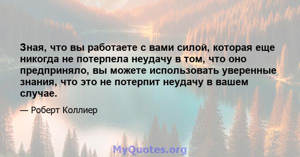 Зная, что вы работаете с вами силой, которая еще никогда не потерпела неудачу в том, что оно предприняло, вы можете использовать уверенные знания, что это не потерпит неудачу в вашем случае.