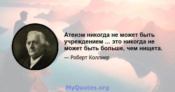 Атеизм никогда не может быть учреждением ... это никогда не может быть больше, чем нищета.