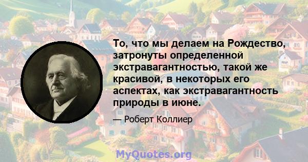 То, что мы делаем на Рождество, затронуты определенной экстравагантностью, такой же красивой, в некоторых его аспектах, как экстравагантность природы в июне.