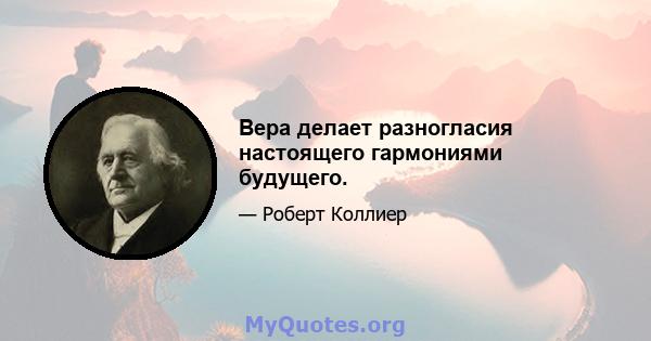 Вера делает разногласия настоящего гармониями будущего.