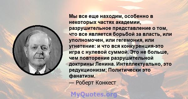 Мы все еще находим, особенно в некоторых частях академии, разрушительное представление о том, что все является борьбой за власть, или уполномочен, или гегемония, или угнетение: и что вся конкуренция-это игра с нулевой