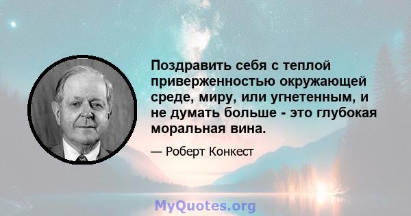 Поздравить себя с теплой приверженностью окружающей среде, миру, или угнетенным, и не думать больше - это глубокая моральная вина.