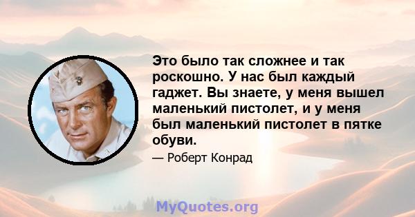 Это было так сложнее и так роскошно. У нас был каждый гаджет. Вы знаете, у меня вышел маленький пистолет, и у меня был маленький пистолет в пятке обуви.