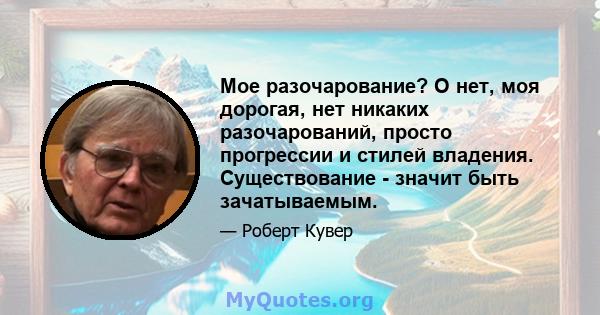 Мое разочарование? О нет, моя дорогая, нет никаких разочарований, просто прогрессии и стилей владения. Существование - значит быть зачатываемым.