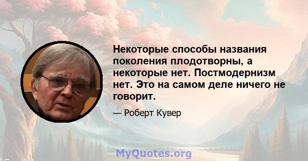 Некоторые способы названия поколения плодотворны, а некоторые нет. Постмодернизм нет. Это на самом деле ничего не говорит.