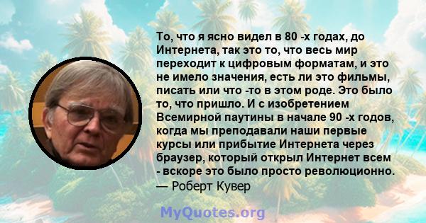 То, что я ясно видел в 80 -х годах, до Интернета, так это то, что весь мир переходит к цифровым форматам, и это не имело значения, есть ли это фильмы, писать или что -то в этом роде. Это было то, что пришло. И с