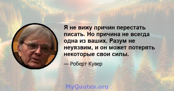 Я не вижу причин перестать писать. Но причина не всегда одна из ваших. Разум не неуязвим, и он может потерять некоторые свои силы.