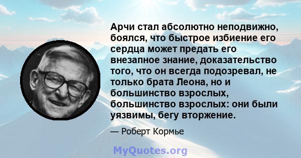 Арчи стал абсолютно неподвижно, боялся, что быстрое избиение его сердца может предать его внезапное знание, доказательство того, что он всегда подозревал, не только брата Леона, но и большинство взрослых, большинство