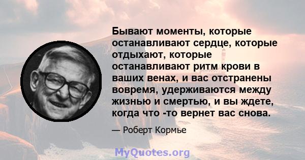 Бывают моменты, которые останавливают сердце, которые отдыхают, которые останавливают ритм крови в ваших венах, и вас отстранены вовремя, удерживаются между жизнью и смертью, и вы ждете, когда что -то вернет вас снова.