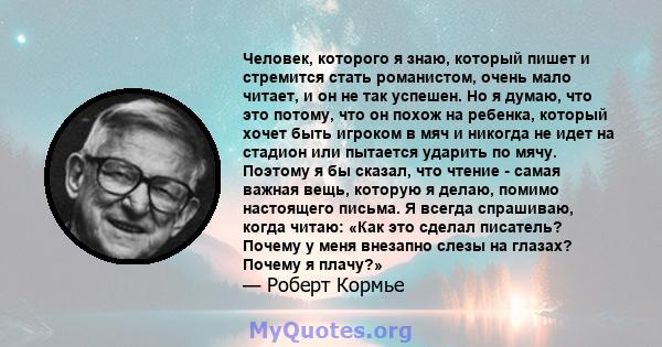 Человек, которого я знаю, который пишет и стремится стать романистом, очень мало читает, и он не так успешен. Но я думаю, что это потому, что он похож на ребенка, который хочет быть игроком в мяч и никогда не идет на