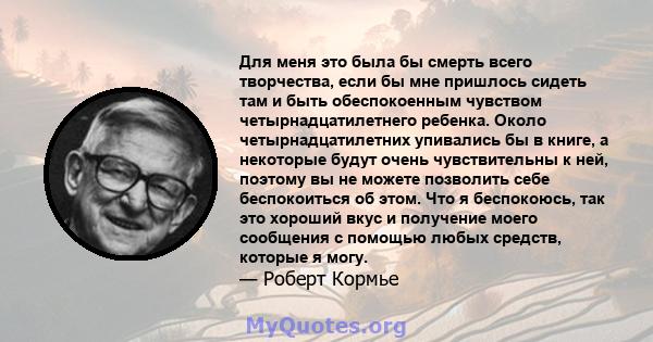 Для меня это была бы смерть всего творчества, если бы мне пришлось сидеть там и быть обеспокоенным чувством четырнадцатилетнего ребенка. Около четырнадцатилетних упивались бы в книге, а некоторые будут очень