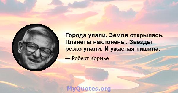 Города упали. Земля открылась. Планеты наклонены. Звезды резко упали. И ужасная тишина.