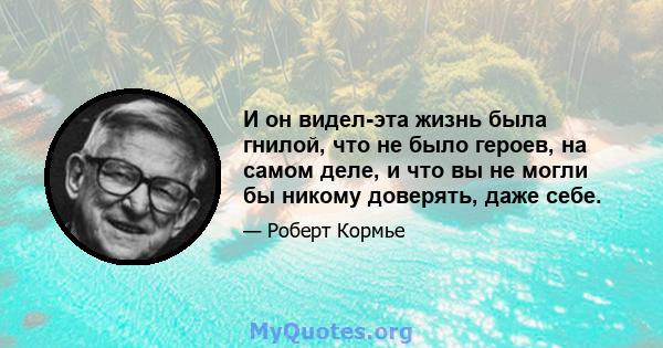 И он видел-эта жизнь была гнилой, что не было героев, на самом деле, и что вы не могли бы никому доверять, даже себе.