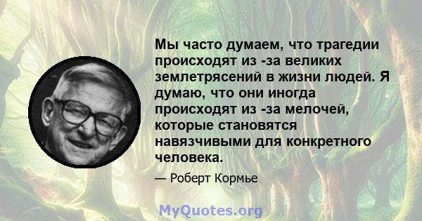 Мы часто думаем, что трагедии происходят из -за великих землетрясений в жизни людей. Я думаю, что они иногда происходят из -за мелочей, которые становятся навязчивыми для конкретного человека.