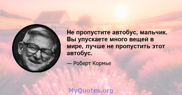 Не пропустите автобус, мальчик. Вы упускаете много вещей в мире, лучше не пропустить этот автобус.