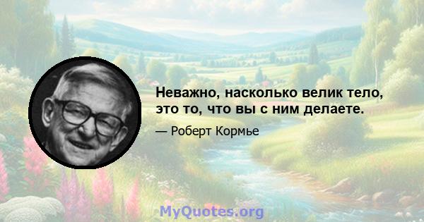 Неважно, насколько велик тело, это то, что вы с ним делаете.