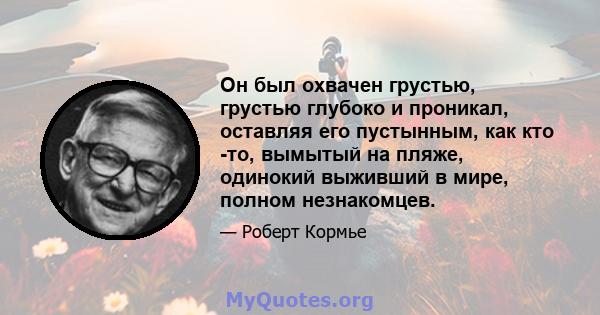 Он был охвачен грустью, грустью глубоко и проникал, оставляя его пустынным, как кто -то, вымытый на пляже, одинокий выживший в мире, полном незнакомцев.