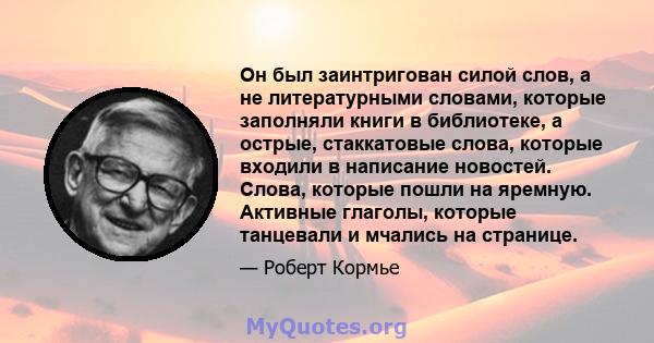 Он был заинтригован силой слов, а не литературными словами, которые заполняли книги в библиотеке, а острые, стаккатовые слова, которые входили в написание новостей. Слова, которые пошли на яремную. Активные глаголы,