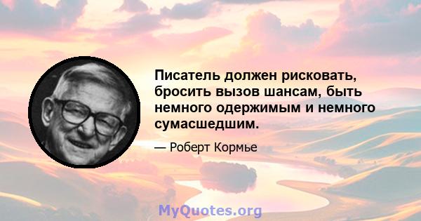 Писатель должен рисковать, бросить вызов шансам, быть немного одержимым и немного сумасшедшим.