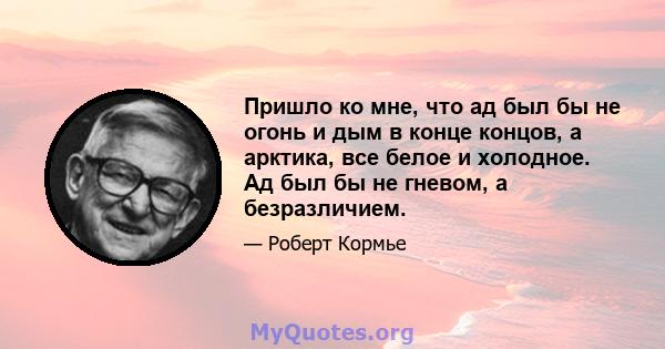 Пришло ко мне, что ад был бы не огонь и дым в конце концов, а арктика, все белое и холодное. Ад был бы не гневом, а безразличием.