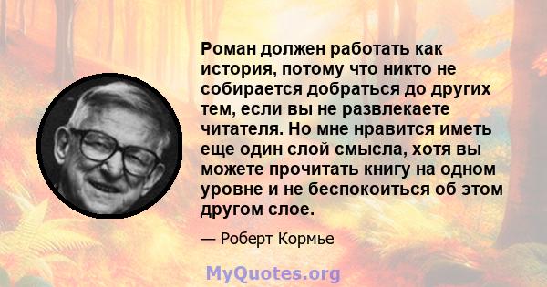 Роман должен работать как история, потому что никто не собирается добраться до других тем, если вы не развлекаете читателя. Но мне нравится иметь еще один слой смысла, хотя вы можете прочитать книгу на одном уровне и не 