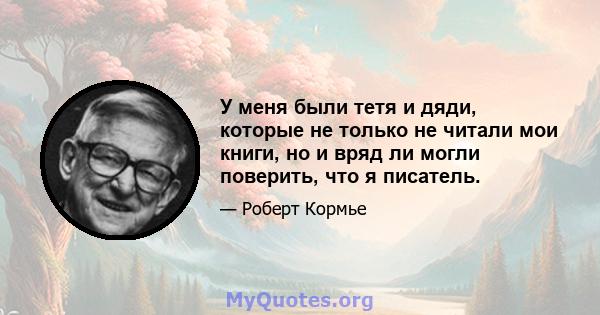 У меня были тетя и дяди, которые не только не читали мои книги, но и вряд ли могли поверить, что я писатель.