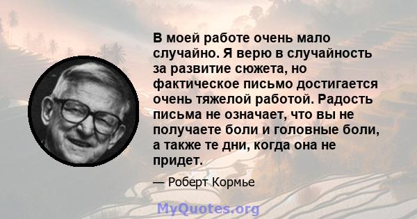 В моей работе очень мало случайно. Я верю в случайность за развитие сюжета, но фактическое письмо достигается очень тяжелой работой. Радость письма не означает, что вы не получаете боли и головные боли, а также те дни,