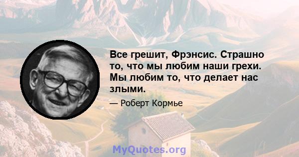 Все грешит, Фрэнсис. Страшно то, что мы любим наши грехи. Мы любим то, что делает нас злыми.