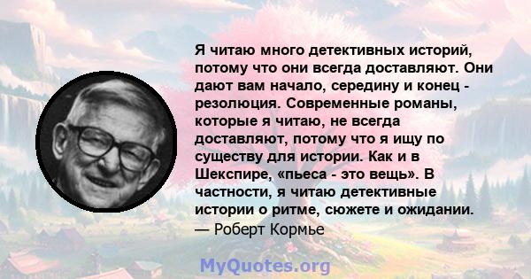 Я читаю много детективных историй, потому что они всегда доставляют. Они дают вам начало, середину и конец - резолюция. Современные романы, которые я читаю, не всегда доставляют, потому что я ищу по существу для