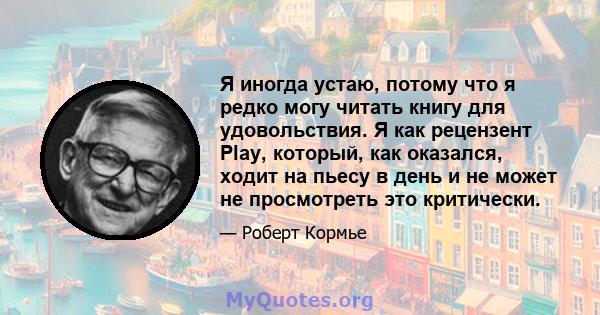 Я иногда устаю, потому что я редко могу читать книгу для удовольствия. Я как рецензент Play, который, как оказался, ходит на пьесу в день и не может не просмотреть это критически.