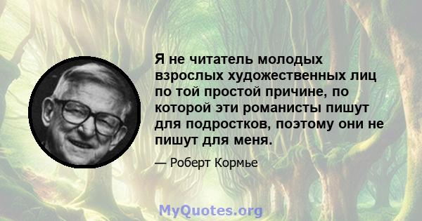 Я не читатель молодых взрослых художественных лиц по той простой причине, по которой эти романисты пишут для подростков, поэтому они не пишут для меня.