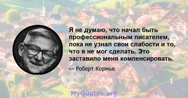 Я не думаю, что начал быть профессиональным писателем, пока не узнал свои слабости и то, что я не мог сделать. Это заставило меня компенсировать.