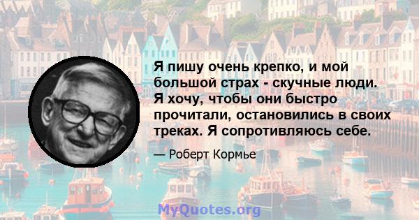 Я пишу очень крепко, и мой большой страх - скучные люди. Я хочу, чтобы они быстро прочитали, остановились в своих треках. Я сопротивляюсь себе.