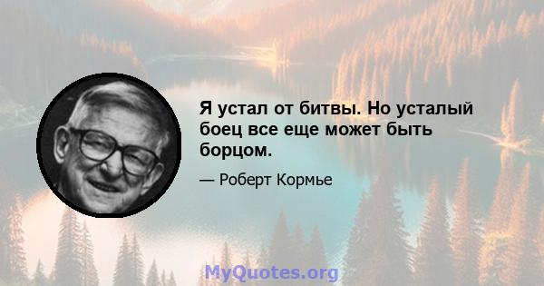 Я устал от битвы. Но усталый боец ​​все еще может быть борцом.