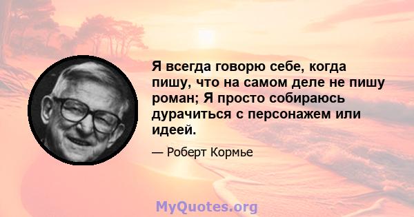 Я всегда говорю себе, когда пишу, что на самом деле не пишу роман; Я просто собираюсь дурачиться с персонажем или идеей.