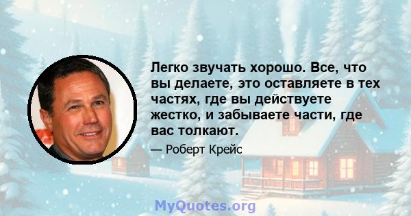 Легко звучать хорошо. Все, что вы делаете, это оставляете в тех частях, где вы действуете жестко, и забываете части, где вас толкают.