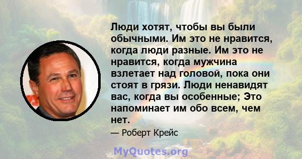 Люди хотят, чтобы вы были обычными. Им это не нравится, когда люди разные. Им это не нравится, когда мужчина взлетает над головой, пока они стоят в грязи. Люди ненавидят вас, когда вы особенные; Это напоминает им обо