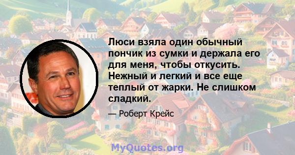 Люси взяла один обычный пончик из сумки и держала его для меня, чтобы откусить. Нежный и легкий и все еще теплый от жарки. Не слишком сладкий.