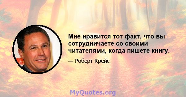 Мне нравится тот факт, что вы сотрудничаете со своими читателями, когда пишете книгу.