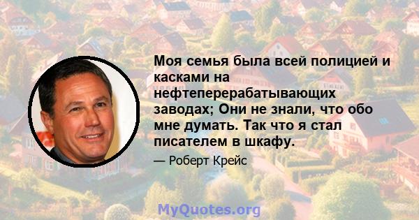 Моя семья была всей полицией и касками на нефтеперерабатывающих заводах; Они не знали, что обо мне думать. Так что я стал писателем в шкафу.