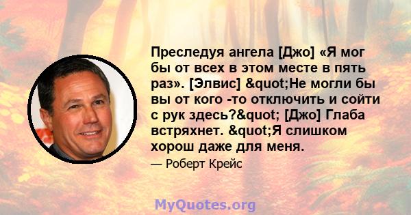 Преследуя ангела [Джо] «Я мог бы от всех в этом месте в пять раз». [Элвис] "Не могли бы вы от кого -то отключить и сойти с рук здесь?" [Джо] Глаба встряхнет. "Я слишком хорош даже для меня.