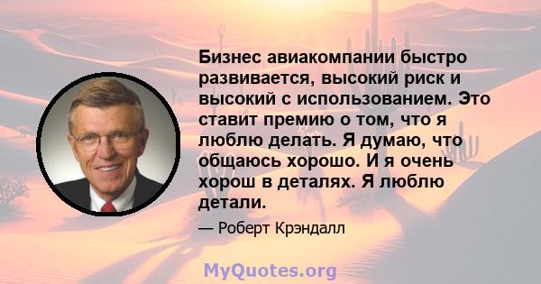 Бизнес авиакомпании быстро развивается, высокий риск и высокий с использованием. Это ставит премию о том, что я люблю делать. Я думаю, что общаюсь хорошо. И я очень хорош в деталях. Я люблю детали.