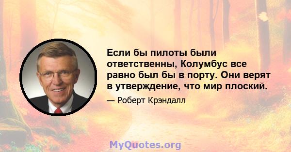 Если бы пилоты были ответственны, Колумбус все равно был бы в порту. Они верят в утверждение, что мир плоский.