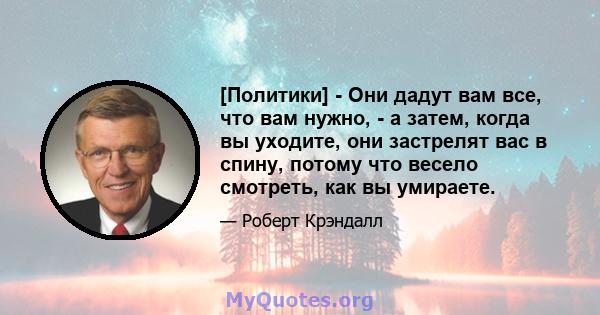 [Политики] - Они дадут вам все, что вам нужно, - а затем, когда вы уходите, они застрелят вас в спину, потому что весело смотреть, как вы умираете.