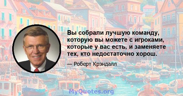 Вы собрали лучшую команду, которую вы можете с игроками, которые у вас есть, и заменяете тех, кто недостаточно хорош.