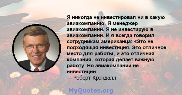 Я никогда не инвестировал ни в какую авиакомпанию. Я менеджер авиакомпании. Я не инвестирую в авиакомпании. И я всегда говорил сотрудникам американца: «Это не подходящая инвестиция. Это отличное место для работы, и это