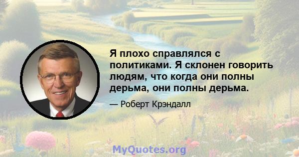 Я плохо справлялся с политиками. Я склонен говорить людям, что когда они полны дерьма, они полны дерьма.