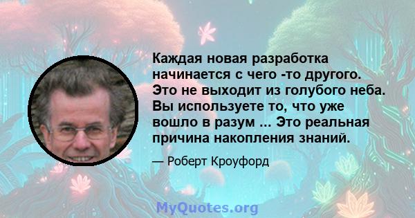 Каждая новая разработка начинается с чего -то другого. Это не выходит из голубого неба. Вы используете то, что уже вошло в разум ... Это реальная причина накопления знаний.