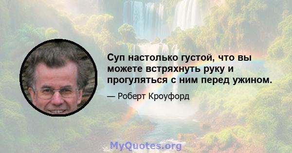 Суп настолько густой, что вы можете встряхнуть руку и прогуляться с ним перед ужином.