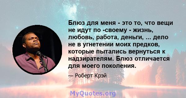 Блюз для меня - это то, что вещи не идут по -своему - жизнь, любовь, работа, деньги, ... дело не в угнетении моих предков, которые пытались вернуться к надзирателям. Блюз отличается для моего поколения.